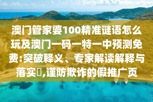 澳門管家婆100精準謎語怎么玩及澳門一碼一特一中預測免費:突破釋義、專家解讀解釋與落實?,謹防欺詐的假推廣頁
