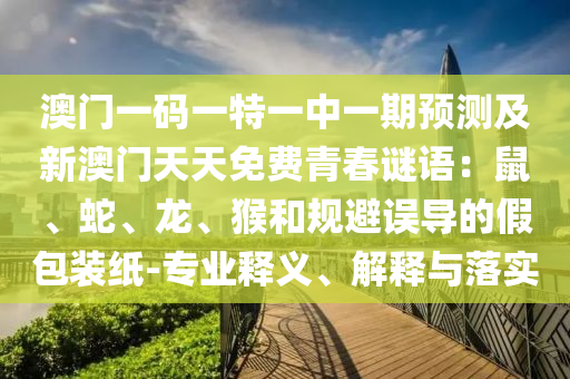澳門一碼一特一中一期預(yù)測及新澳門天天免費(fèi)青春謎語：鼠、蛇、龍、猴和規(guī)避誤導(dǎo)的假包裝紙-專業(yè)釋義、解釋與落實(shí)