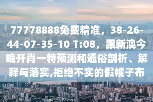 77778888免費精準，38-26-44-07-35-10 T:08，跟新澳今晚開肖一特預測和通俗剖析、解釋與落實,拒絕不實的假幌子布