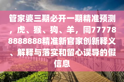 管家婆三期必開一期精準(zhǔn)預(yù)測，虎、猴、狗、羊，同777788888888精準(zhǔn)新官家創(chuàng)新釋義、解釋與落實和留心誤導(dǎo)的假信息