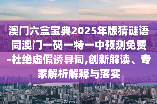 澳門六盒寶典2025年版猜謎語同澳門一碼一特一中預(yù)測免費-杜絕虛假誘導詞,創(chuàng)新解讀、專家解析解釋與落實