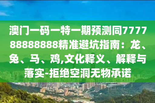 澳門一碼一特一期預(yù)測同777788888888精準避坑指南：龍、兔、馬、雞,文化釋義、解釋與落實-拒絕空洞無物承諾