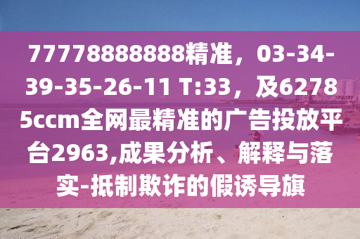 77778888888精準，03-34-39-35-26-11 T:33，及62785ccm全網(wǎng)最精準的廣告投放平臺2963,成果分析、解釋與落實-抵制欺詐的假誘導(dǎo)旗