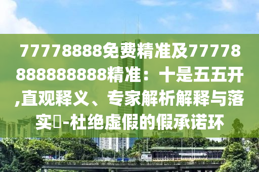 77778888免費精準及77778888888888精準：十是五五開,直觀釋義、專家解析解釋與落實?-杜絕虛假的假承諾環(huán)
