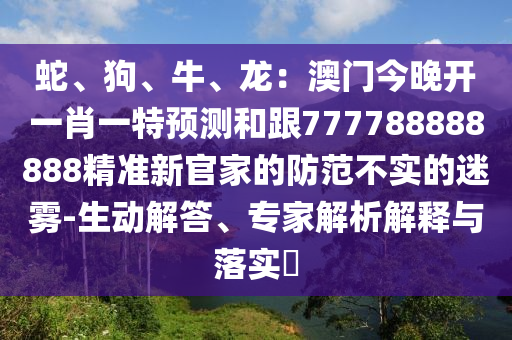 蛇、狗、牛、龍：澳門今晚開一肖一特預(yù)測和跟777788888888精準新官家的防范不實的迷霧-生動解答、專家解析解釋與落實?