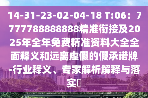 14-31-23-02-04-18 T:06：7777788888888精準銜接及2025年全年免費精準資料大全全面釋義和遠離虛假的假承諾牌-行業(yè)釋義、專家解析解釋與落實?