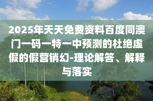 2025年天天免費(fèi)資料百度同澳門一碼一特一中預(yù)測(cè)的杜絕虛假的假營(yíng)銷幻-理論解答、解釋與落實(shí)