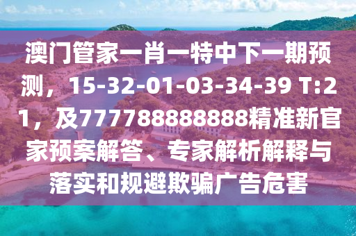 澳門管家一肖一特中下一期預(yù)測(cè)，15-32-01-03-34-39 T:21，及777788888888精準(zhǔn)新官家預(yù)案解答、專家解析解釋與落實(shí)和規(guī)避欺騙廣告危害