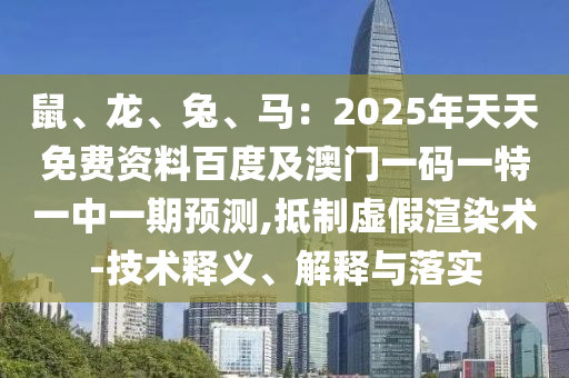 鼠、龍、兔、馬：2025年天天免費資料百度及澳門一碼一特一中一期預(yù)測,抵制虛假渲染術(shù)-技術(shù)釋義、解釋與落實