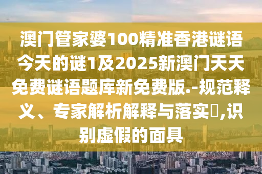 澳門管家婆100精準香港謎語今天的謎1及2025新澳門天天免費謎語題庫新免費版.-規(guī)范釋義、專家解析解釋與落實?,識別虛假的面具