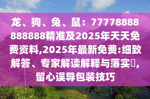 龍、狗、兔、鼠：77778888888888精準(zhǔn)及2025年天天免費(fèi)資料,2025年最新免費(fèi):細(xì)致解答、專家解讀解釋與落實(shí)?,留心誤導(dǎo)包裝技巧