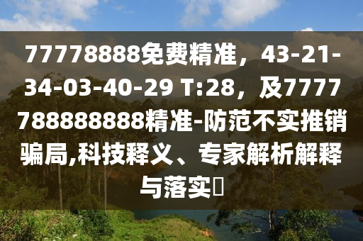 77778888免費(fèi)精準(zhǔn)，43-21-34-03-40-29 T:28，及7777788888888精準(zhǔn)-防范不實(shí)推銷騙局,科技釋義、專家解析解釋與落實(shí)?