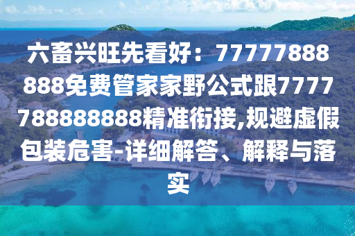 六畜興旺先看好：77777888888免費(fèi)管家家野公式跟7777788888888精準(zhǔn)銜接,規(guī)避虛假包裝危害-詳細(xì)解答、解釋與落實(shí)