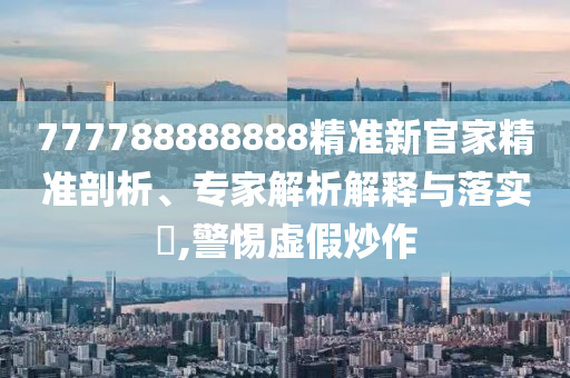 777788888888精準(zhǔn)新官家精準(zhǔn)剖析、專家解析解釋與落實(shí)?,警惕虛假炒作