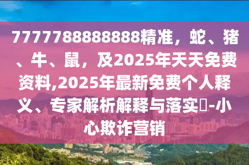 7777788888888精準，蛇、豬、牛、鼠，及2025年天天免費資料,2025年最新免費個人釋義、專家解析解釋與落實?-小心欺詐營銷