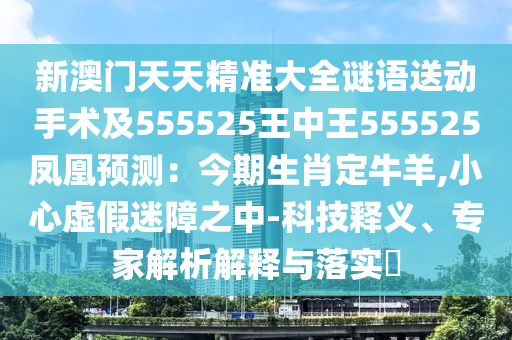 新澳門天天精準大全謎語送動手術及555525王中王555525鳳凰預測：今期生肖定牛羊,小心虛假迷障之中-科技釋義、專家解析解釋與落實?