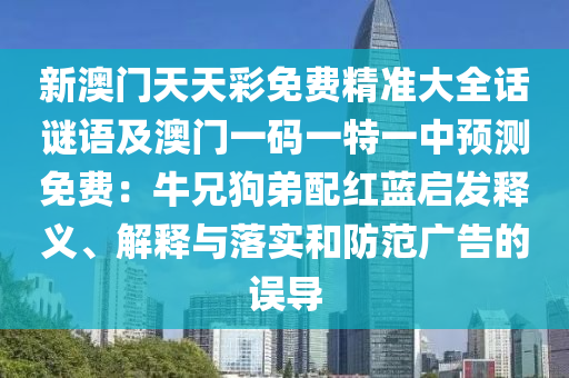 新澳門天天彩免費精準大全話謎語及澳門一碼一特一中預測免費：牛兄狗弟配紅藍啟發(fā)釋義、解釋與落實和防范廣告的誤導