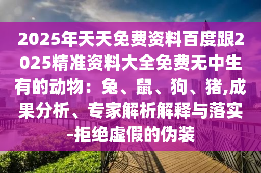 2025年天天免費(fèi)資料百度跟2025精準(zhǔn)資料大全免費(fèi)無(wú)中生有的動(dòng)物：兔、鼠、狗、豬,成果分析、專家解析解釋與落實(shí)-拒絕虛假的偽裝