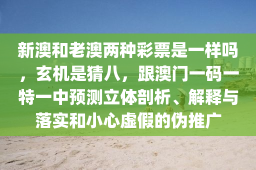 新澳和老澳兩種彩票是一樣嗎，玄機(jī)是猜八，跟澳門一碼一特一中預(yù)測(cè)立體剖析、解釋與落實(shí)和小心虛假的偽推廣