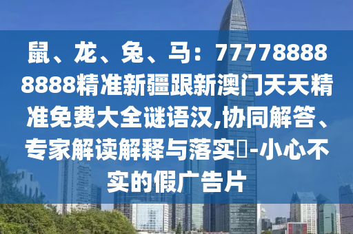鼠、龍、兔、馬：777788888888精準(zhǔn)新疆跟新澳門天天精準(zhǔn)免費(fèi)大全謎語(yǔ)漢,協(xié)同解答、專家解讀解釋與落實(shí)?-小心不實(shí)的假?gòu)V告片