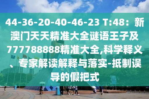 44-36-20-40-46-23 T:48：新澳門天天精準(zhǔn)大全謎語(yǔ)王子及777788888精準(zhǔn)大全,科學(xué)釋義、專家解讀解釋與落實(shí)-抵制誤導(dǎo)的假把式