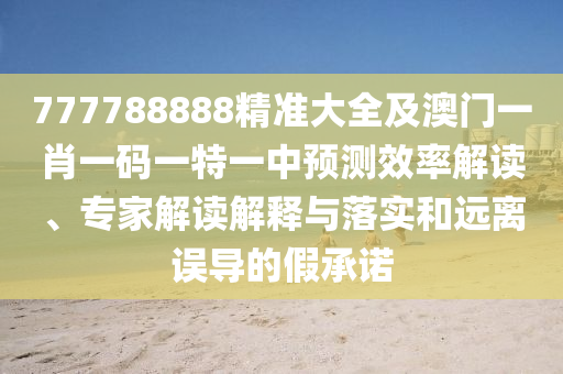 777788888精準大全及澳門一肖一碼一特一中預(yù)測效率解讀、專家解讀解釋與落實和遠離誤導(dǎo)的假承諾