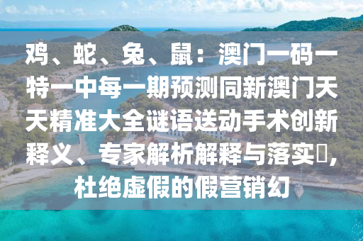 雞、蛇、兔、鼠：澳門一碼一特一中每一期預(yù)測同新澳門天天精準(zhǔn)大全謎語送動(dòng)手術(shù)創(chuàng)新釋義、專家解析解釋與落實(shí)?,杜絕虛假的假營銷幻