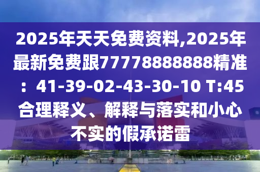 2025年天天免費(fèi)資料,2025年最新免費(fèi)跟77778888888精準(zhǔn)：41-39-02-43-30-10 T:45合理釋義、解釋與落實(shí)和小心不實(shí)的假承諾雷