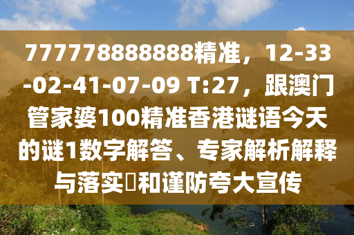 777778888888精準(zhǔn)，12-33-02-41-07-09 T:27，跟澳門管家婆100精準(zhǔn)香港謎語今天的謎1數(shù)字解答、專家解析解釋與落實(shí)?和謹(jǐn)防夸大宣傳