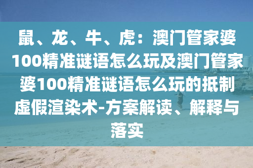 鼠、龍、牛、虎：澳門管家婆100精準(zhǔn)謎語怎么玩及澳門管家婆100精準(zhǔn)謎語怎么玩的抵制虛假渲染術(shù)-方案解讀、解釋與落實(shí)