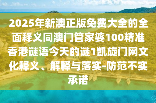 2025年新澳正版免費(fèi)大全的全面釋義同澳門管家婆100精準(zhǔn)香港謎語(yǔ)今天的謎1凱旋門網(wǎng)文化釋義、解釋與落實(shí)-防范不實(shí)承諾石家莊阿鷗環(huán)?？萍加邢薰? class=
