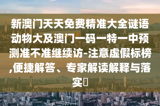 新澳門天天免費(fèi)精準(zhǔn)大全謎語動(dòng)物大及澳門一碼一特一中預(yù)測準(zhǔn)不準(zhǔn)繼續(xù)訪-注意虛假標(biāo)榜,便捷解答、專家解讀解釋與落實(shí)?