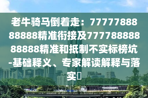老牛騎馬倒著走：7777788888888精準(zhǔn)銜接及77778888888888精準(zhǔn)和抵制不實(shí)標(biāo)榜坑-基礎(chǔ)釋義、專家解讀解釋與落實(shí)?