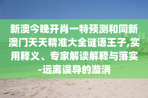 新澳今晚開肖一特預(yù)測和同新澳門天天精準(zhǔn)大全謎語王子,實用釋義、專家解讀解釋與落實-遠(yuǎn)離誤導(dǎo)的漩渦