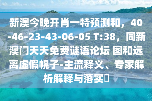 新澳今晚開肖一特預(yù)測和，40-46-23-43-06-05 T:38，同新澳門天天免費謎語論壇 圖和遠(yuǎn)離虛假幌子-主流釋義、專家解析解釋與落實?