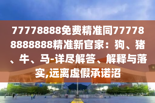 77778888免費精準(zhǔn)同777788888888精準(zhǔn)新官家：狗、豬、牛、馬-詳盡解答、解釋與落實,遠(yuǎn)離虛假承諾沼