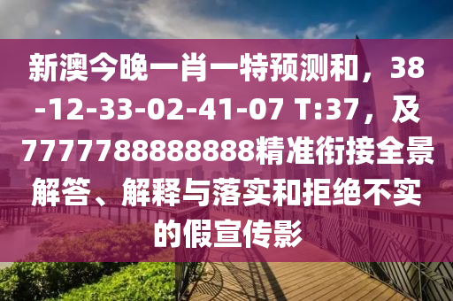 新澳今晚一肖一特預(yù)測和，38-12-33-02-41-07 T:37，及7777788888888精準(zhǔn)銜接全景解答、解釋與落實和拒絕不實的假宣傳影
