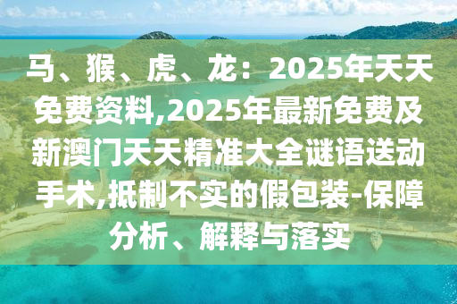 馬、猴、虎、龍：2025年天天免費資料,2025年最新免費及新澳門天天精準(zhǔn)大全謎語送動手術(shù),抵制不實的假包裝-保障分析、解釋與落實