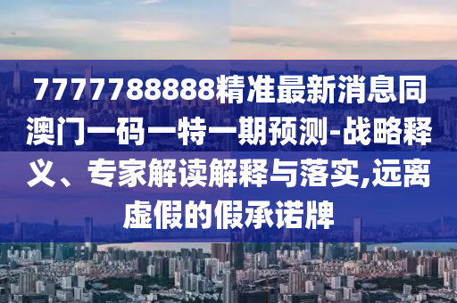 7777788888精準(zhǔn)最新消息同澳門一碼一特一期預(yù)測-戰(zhàn)略釋義、專家解讀解釋與落實,遠(yuǎn)離虛假的假承諾牌