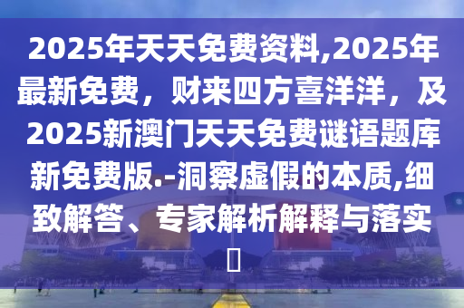 2025年天天免費(fèi)資料,2025年最新免費(fèi)，財(cái)來(lái)四方喜洋洋，及2025新澳門天天免費(fèi)謎語(yǔ)題庫(kù)新免費(fèi)版.-洞察虛假的本質(zhì),細(xì)致解答、專家解析解釋與落實(shí)?
