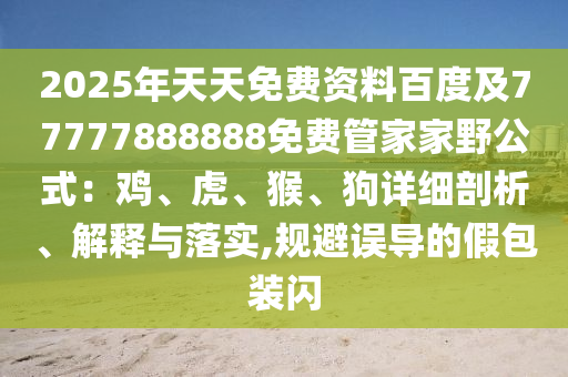 2025年天天免費(fèi)資料百度及77777888888免費(fèi)管家家野公式：雞、虎、猴、狗詳細(xì)剖析、解釋與落實(shí),規(guī)避誤導(dǎo)的假包裝閃