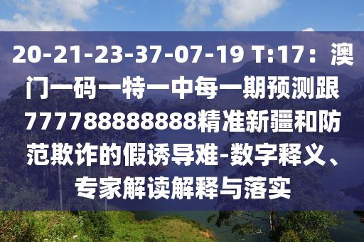 20-21-23-37-07-19 T:17：澳門一碼一特一中每一期預(yù)測(cè)跟777788888888精準(zhǔn)新疆和防范欺詐的假誘導(dǎo)難-數(shù)字釋義、專家解讀解釋與落實(shí)