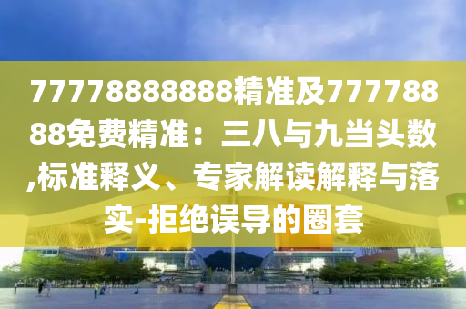 77778888888精準(zhǔn)及77778888免費(fèi)精準(zhǔn)：三八與九當(dāng)頭數(shù),標(biāo)準(zhǔn)釋義、專家解讀解釋與落實(shí)-拒絕誤導(dǎo)的圈套