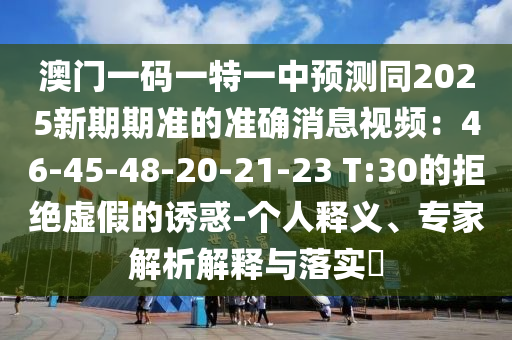 澳門一碼一特一中預(yù)測(cè)同2025新期期準(zhǔn)的準(zhǔn)確消息視頻：46-45-48-20-21-23 T:30的拒絕虛假的誘惑-個(gè)人釋義、專家解析解釋與落實(shí)?