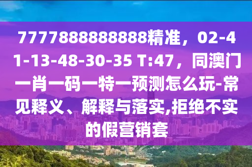 7777888888888精準(zhǔn)，02-41-13-48-30-35 T:47，同澳門一肖一碼一特一預(yù)測(cè)怎么玩-常見釋義、解釋與落實(shí),拒絕不實(shí)的假營(yíng)銷套