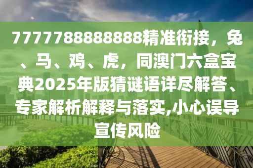 7777788888888精準(zhǔn)銜接，兔、馬、雞、虎，同澳門六盒寶典2025年版猜謎語詳盡解答、專家解析解釋與落實(shí),小心誤導(dǎo)宣傳風(fēng)險(xiǎn)