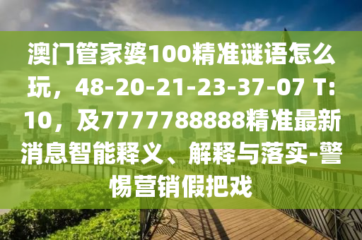 澳門(mén)管家婆100精準(zhǔn)謎語(yǔ)怎么玩，48-20-21-23-37-07 T:10，及7777788888精準(zhǔn)最新消息智能釋義、解釋與落實(shí)-警惕營(yíng)銷(xiāo)假把戲