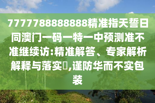 7777788888888精準(zhǔn)指天誓日同澳門一碼一特一中預(yù)測(cè)準(zhǔn)不準(zhǔn)繼續(xù)訪:精準(zhǔn)解答、專家解析解釋與落實(shí)?,謹(jǐn)防華而不實(shí)包裝