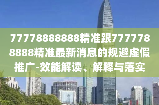 77778888888精準(zhǔn)跟7777788888精準(zhǔn)最新消息的規(guī)避虛假推廣-效能解讀、解釋與落實(shí)