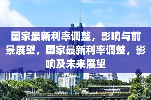 國家最新利率石家莊阿鷗環(huán)保科技有限公司調(diào)整，影響與前景展望，國家最新利率調(diào)整，影響及未來展望